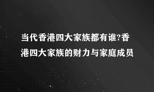 当代香港四大家族都有谁?香港四大家族的财力与家庭成员