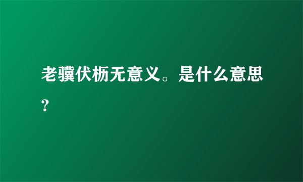 老骥伏枥无意义。是什么意思？