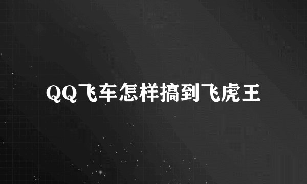 QQ飞车怎样搞到飞虎王