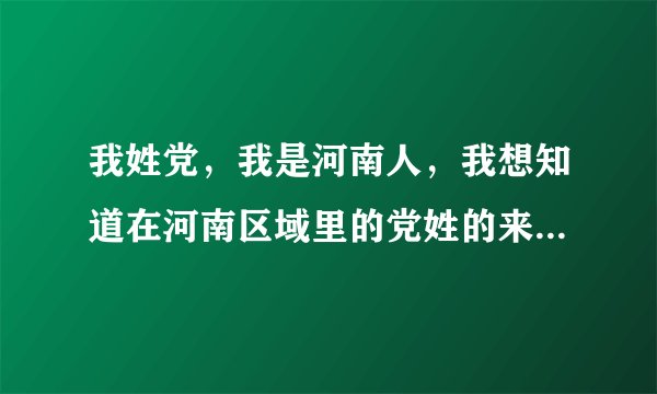 我姓党,我是河南人,我想知道在河南区域里的党姓的来源,如果谁知道的话请告诉我,谢谢!
