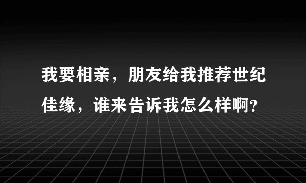 我要相亲，朋友给我推荐世纪佳缘，谁来告诉我怎么样啊？