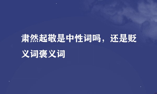 肃然起敬是中性词吗，还是贬义词褒义词