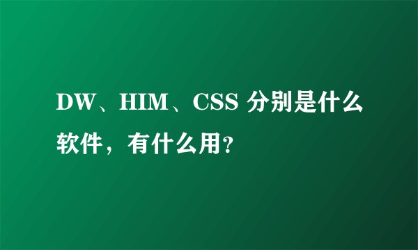 DW、HIM、CSS 分别是什么软件，有什么用？