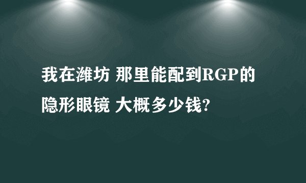 我在潍坊 那里能配到RGP的隐形眼镜 大概多少钱?