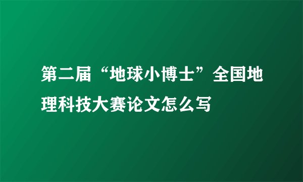 第二届“地球小博士”全国地理科技大赛论文怎么写