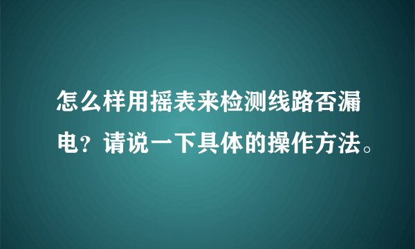 怎么样用摇表来检测线路否漏电？请说一下具体的操作方法。