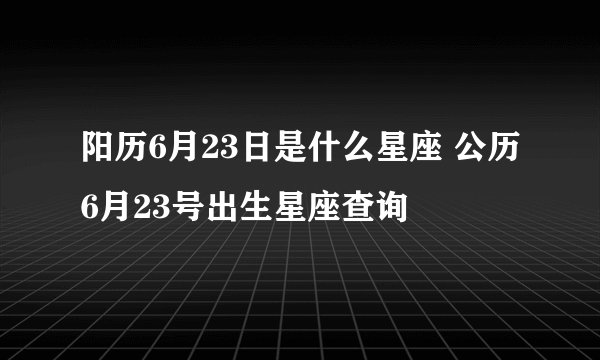 阳历6月23日是什么星座 公历6月23号出生星座查询