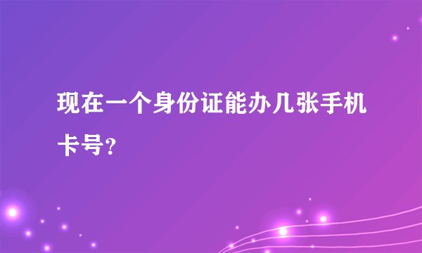 现在一个身份证能办几张手机卡号？