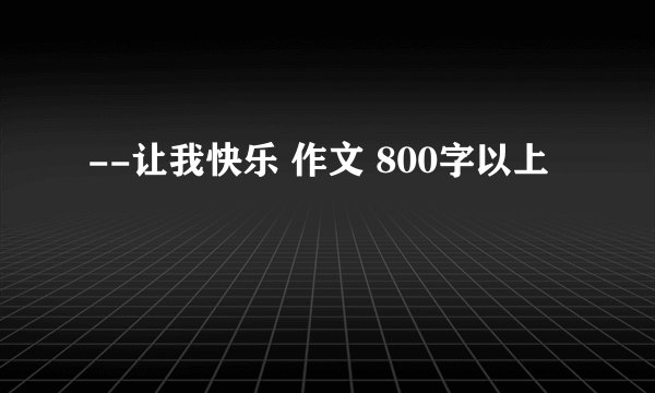 --让我快乐 作文 800字以上