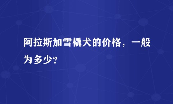 阿拉斯加雪橇犬的价格，一般为多少？