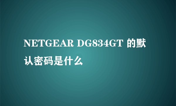 NETGEAR DG834GT 的默认密码是什么