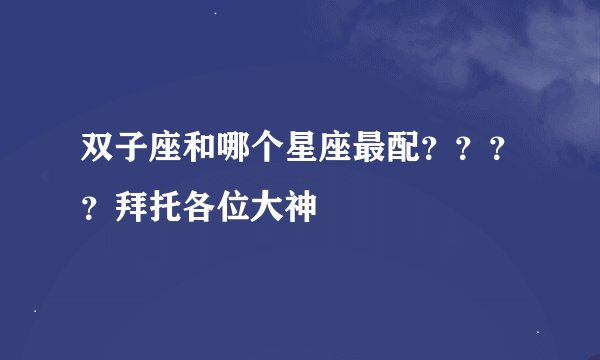 双子座和哪个星座最配？？？？拜托各位大神