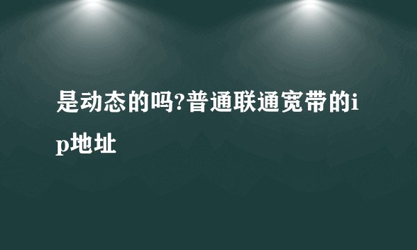 是动态的吗?普通联通宽带的ip地址