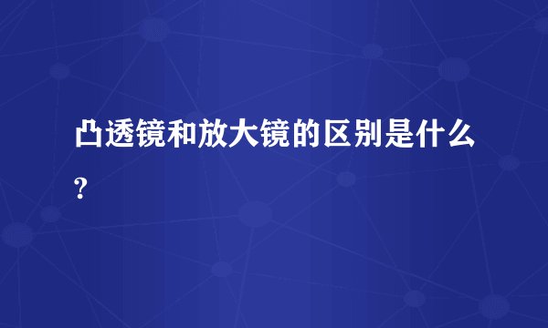 凸透镜和放大镜的区别是什么?