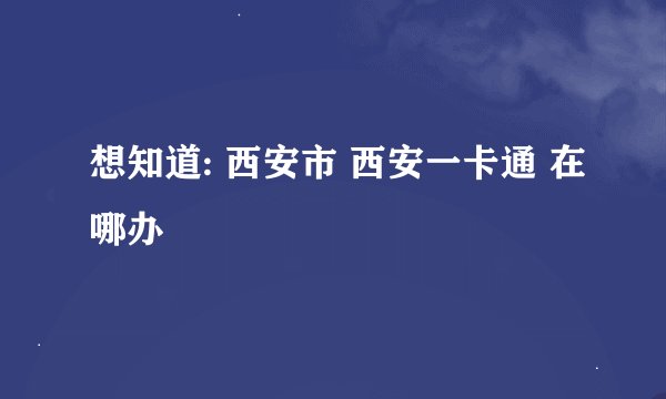 想知道: 西安市 西安一卡通 在哪办