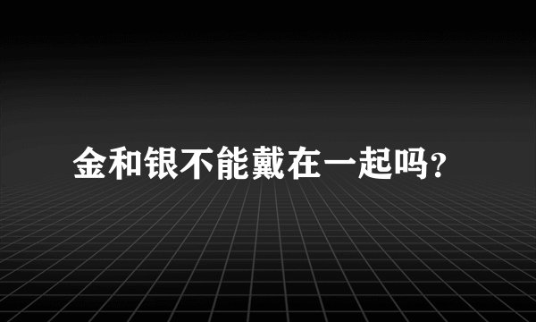 金和银不能戴在一起吗？