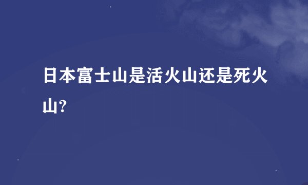 日本富士山是活火山还是死火山?