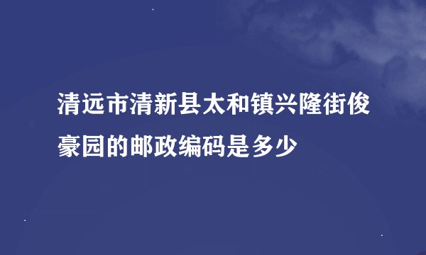清远市清新县太和镇兴隆街俊豪园的邮政编码是多少