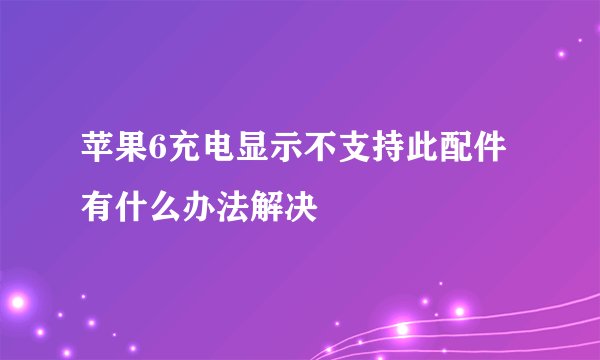 苹果6充电显示不支持此配件 有什么办法解决
