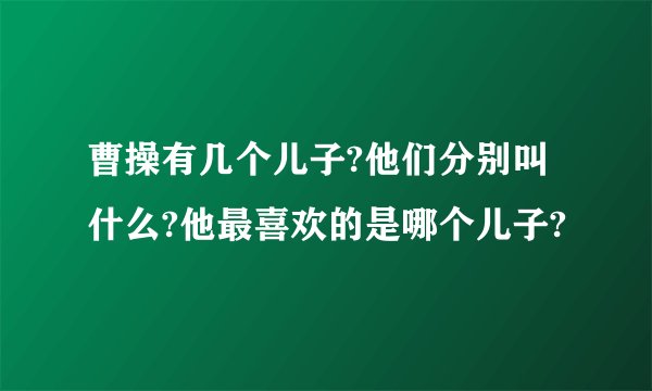 曹操有几个儿子?他们分别叫什么?他最喜欢的是哪个儿子?