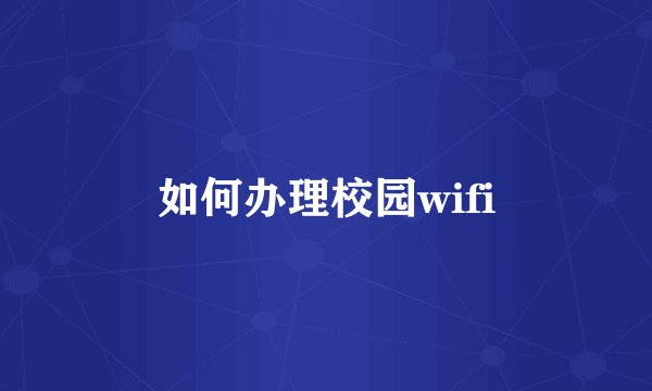 如何办理校园wifi