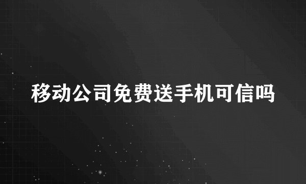 移动公司免费送手机可信吗