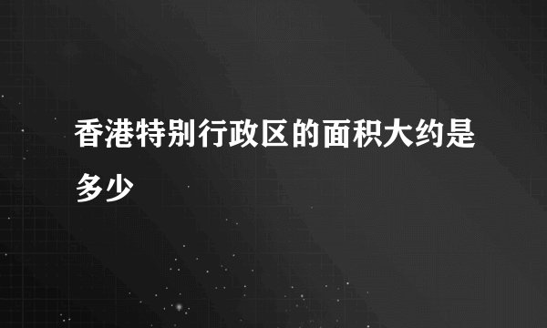 香港特别行政区的面积大约是多少
