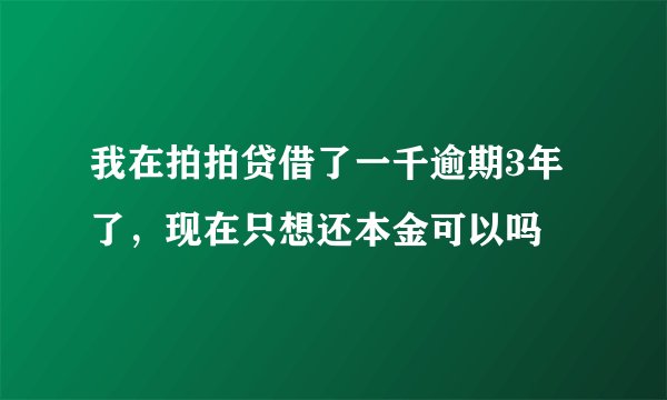 我在拍拍贷借了一千逾期3年了，现在只想还本金可以吗