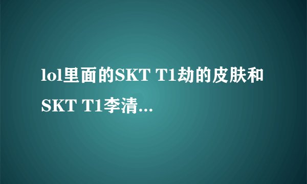 lol里面的SKT T1劫的皮肤和SKT T1李清的皮肤在哪可以买到 还有的卖吗