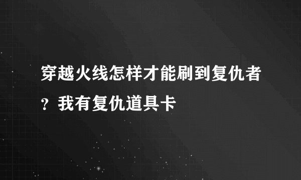 穿越火线怎样才能刷到复仇者？我有复仇道具卡