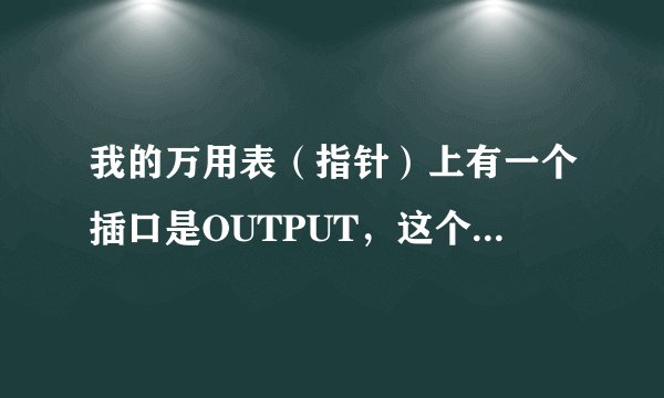 我的万用表（指针）上有一个插口是OUTPUT，这个是用来测什么的？