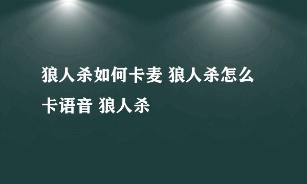 狼人杀如何卡麦 狼人杀怎么卡语音 狼人杀