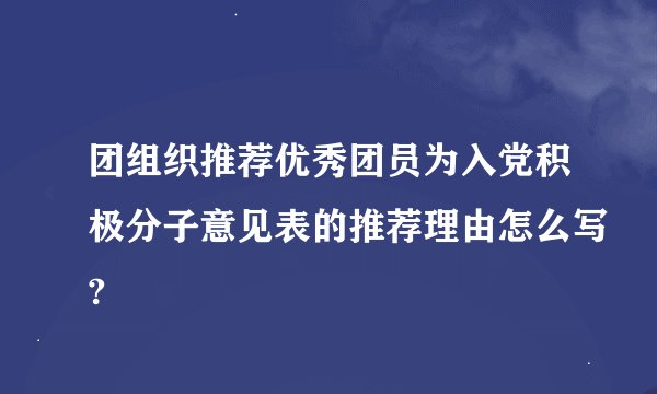 团组织推荐优秀团员为入党积极分子意见表的推荐理由怎么写?