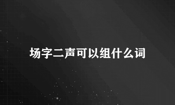 场字二声可以组什么词