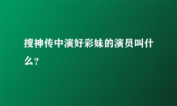 搜神传中演好彩妹的演员叫什么？