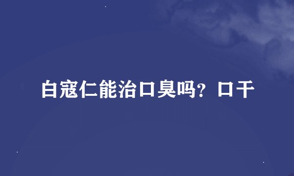 白寇仁能治口臭吗？口干