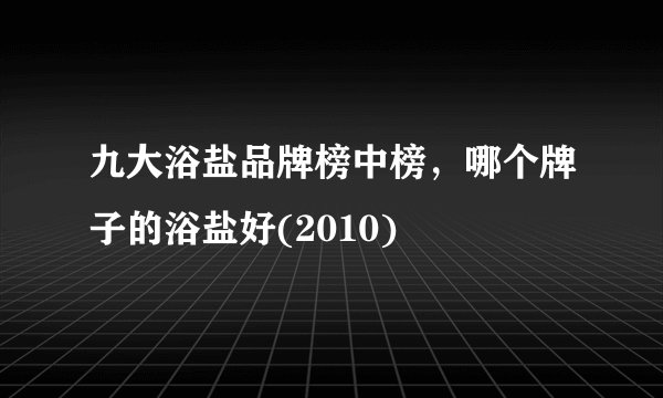 九大浴盐品牌榜中榜，哪个牌子的浴盐好(2010)