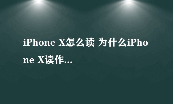 iPhone X怎么读 为什么iPhone X读作iPhone Ten
