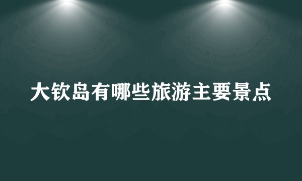 大钦岛有哪些旅游主要景点