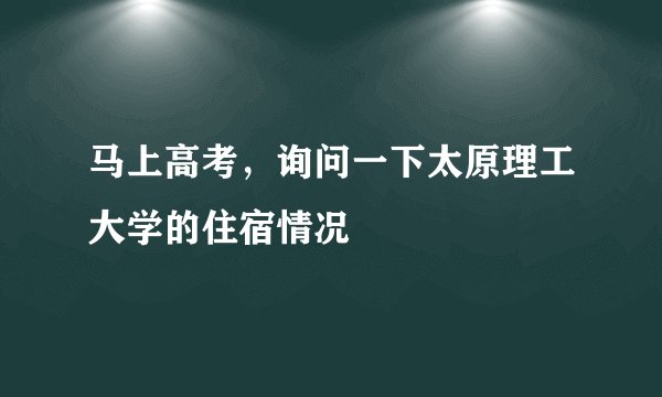 马上高考，询问一下太原理工大学的住宿情况