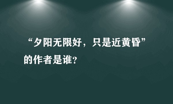 “夕阳无限好，只是近黄昏”的作者是谁？