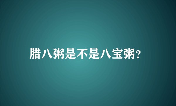 腊八粥是不是八宝粥？