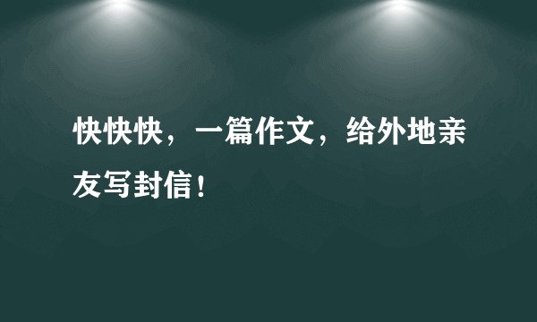 快快快，一篇作文，给外地亲友写封信！