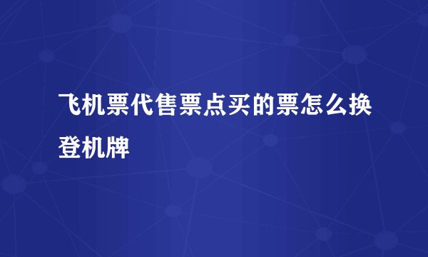 飞机票代售票点买的票怎么换登机牌