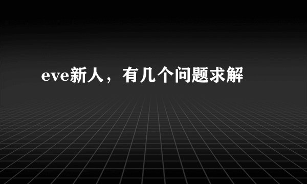 eve新人，有几个问题求解