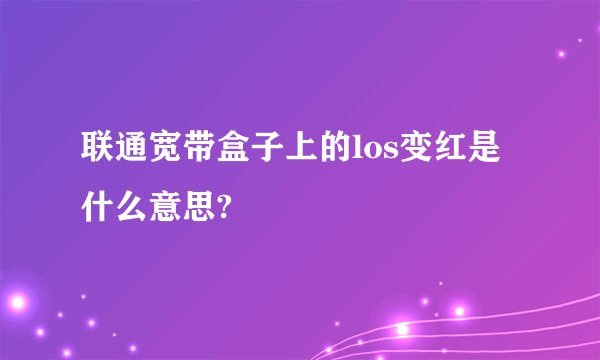 联通宽带盒子上的los变红是什么意思?