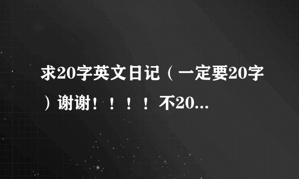 求20字英文日记（一定要20字）谢谢！！！！不20字不给分哦！！！