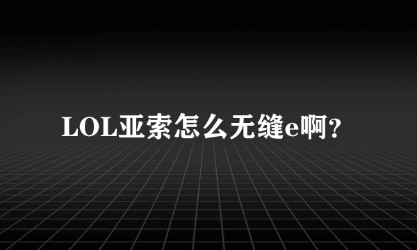 LOL亚索怎么无缝e啊？