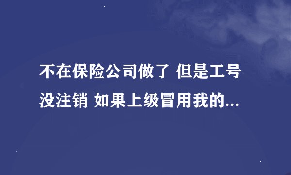不在保险公司做了 但是工号没注销 如果上级冒用我的工号 而投保人又交了保费呢