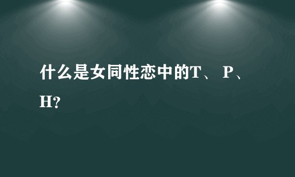 什么是女同性恋中的T、 P、 H？